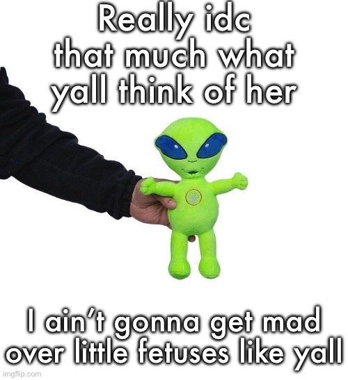 Funky green alien being held hostage by the tax attorney | Really idc that much what yall think of her; I ain’t gonna get mad over little fetuses like yall | image tagged in funky green alien being held hostage by the tax attorney | made w/ Imgflip meme maker