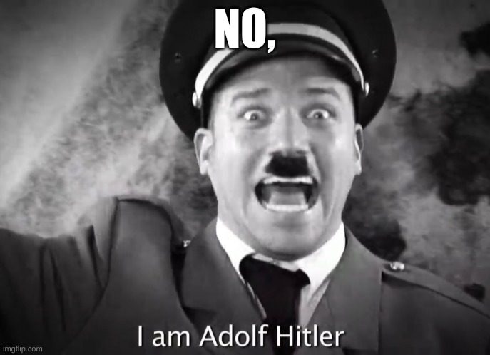 I AM ADOLF HITLER! | NO, | image tagged in i am adolf hitler | made w/ Imgflip meme maker