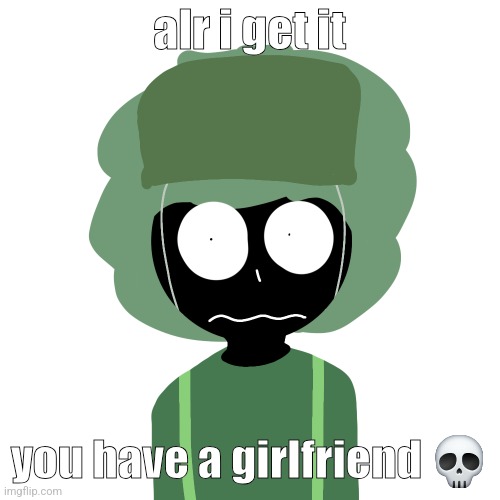 Ermmm....what the ben !! 2 | alr i get it; you have a girlfriend 💀 | image tagged in ermmm what the ben 2 | made w/ Imgflip meme maker