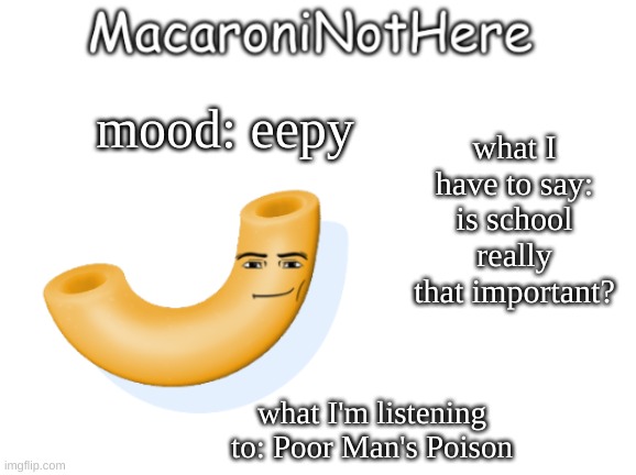 MacaroniNotHere Announcment | what I have to say: is school really that important? mood: eepy; what I'm listening to: Poor Man's Poison | image tagged in macaroninothere announcement temp | made w/ Imgflip meme maker