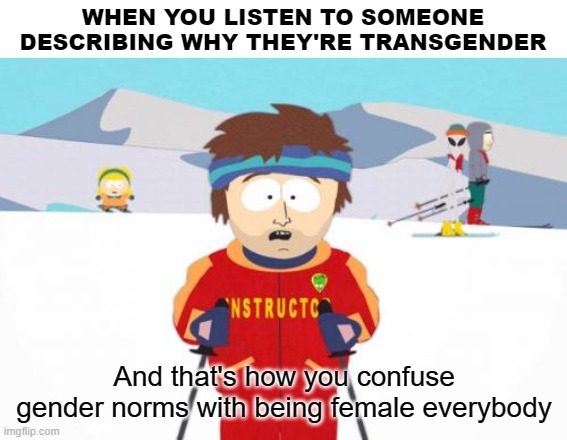 Once it was about a special kind of body dysphoria, now that's rarely the case. Advice: Get a DNA test from your mother | WHEN YOU LISTEN TO SOMEONE DESCRIBING WHY THEY'RE TRANSGENDER; And that's how you confuse gender norms with being female everybody | image tagged in memes,super cool ski instructor,gender identity | made w/ Imgflip meme maker