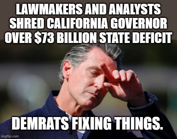 YOU CAN NO LONGER DENY IT, THIS IS INTENTIONALY BEING DONE TO DESTROY THE US. | LAWMAKERS AND ANALYSTS SHRED CALIFORNIA GOVERNOR OVER $73 BILLION STATE DEFICIT; DEMRATS FIXING THINGS. | image tagged in nwo,democrats,destroy,america | made w/ Imgflip meme maker