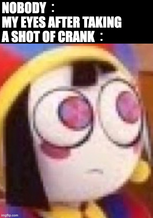 NOBODY：
MY EYES AFTER TAKING A SHOT OF CRANK： | image tagged in crank,psychonaut,funny,drug,tadc,pomni | made w/ Imgflip meme maker