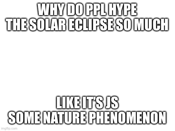 WHY DO PPL HYPE THE SOLAR ECLIPSE SO MUCH; LIKE IT’S JS SOME NATURE PHENOMENON | made w/ Imgflip meme maker