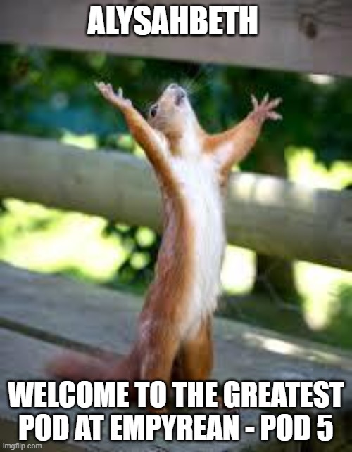 Praise Squirrel | ALYSAHBETH; WELCOME TO THE GREATEST POD AT EMPYREAN - POD 5 | image tagged in praise squirrel | made w/ Imgflip meme maker