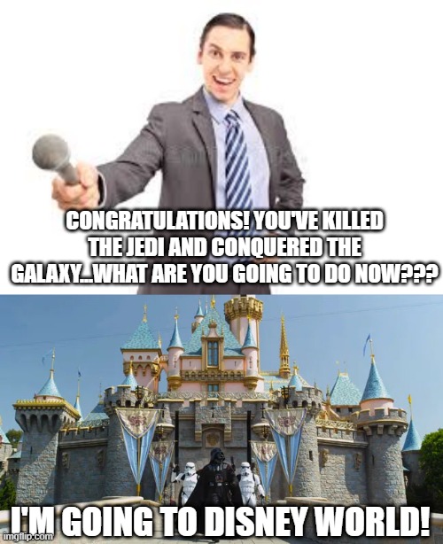 Going to Disney | CONGRATULATIONS! YOU'VE KILLED THE JEDI AND CONQUERED THE GALAXY...WHAT ARE YOU GOING TO DO NOW??? I'M GOING TO DISNEY WORLD! | image tagged in star wars | made w/ Imgflip meme maker