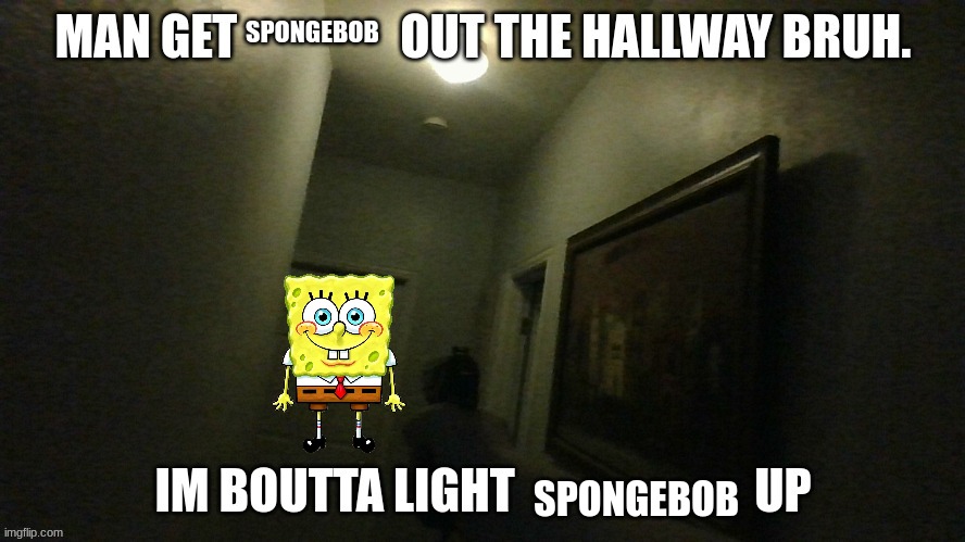 im spongebob! | SPONGEBOB; SPONGEBOB | image tagged in man get x out the hallway bruh im boutta light x up | made w/ Imgflip meme maker