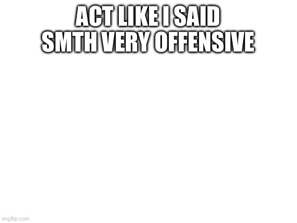 ACT LIKE I SAID SMTH VERY OFFENSIVE | made w/ Imgflip meme maker