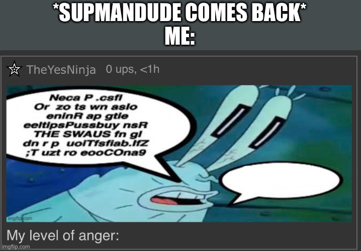 *SUPMANDUDE COMES BACK*
ME: | image tagged in what is he even saying | made w/ Imgflip meme maker