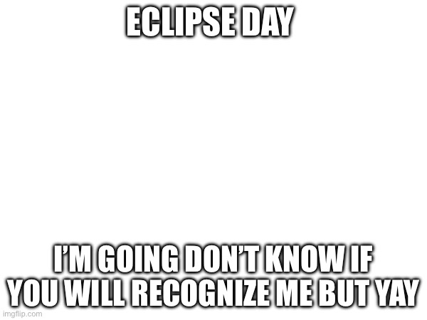 Yes | ECLIPSE DAY; I’M GOING DON’T KNOW IF YOU WILL RECOGNIZE ME BUT YAY | image tagged in yes | made w/ Imgflip meme maker