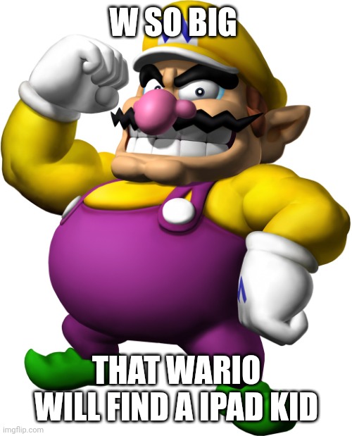 Wario | W SO BIG; THAT WARIO WILL FIND A IPAD KID | image tagged in wario | made w/ Imgflip meme maker