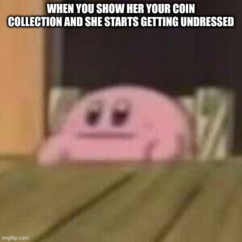 WHEN YOU SHOW HER YOUR COIN COLLECTION AND SHE STARTS GETTING UNDRESSED | made w/ Imgflip meme maker