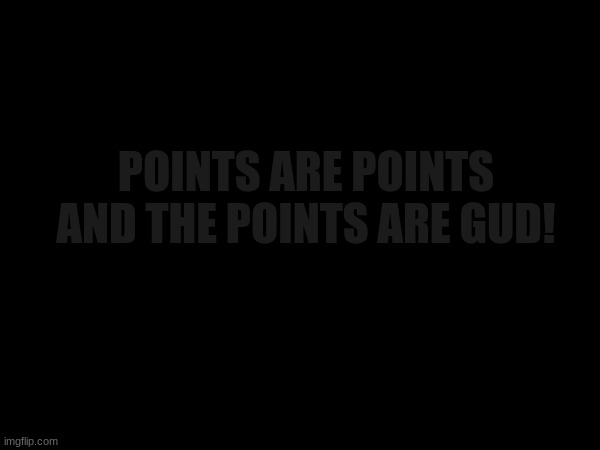 Points are points and the points are gud! | POINTS ARE POINTS AND THE POINTS ARE GUD! | image tagged in idk | made w/ Imgflip meme maker