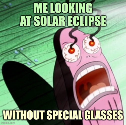 Burning eyes | ME LOOKING AT SOLAR ECLIPSE; WITHOUT SPECIAL GLASSES | image tagged in burning eyes | made w/ Imgflip meme maker