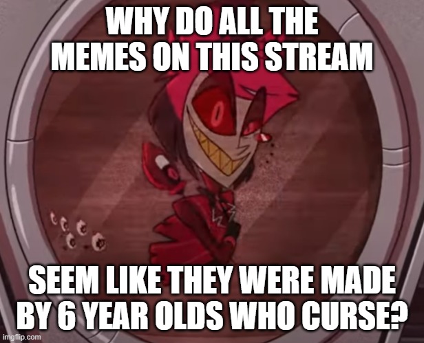 Alastor No Bitches | WHY DO ALL THE MEMES ON THIS STREAM; SEEM LIKE THEY WERE MADE BY 6 YEAR OLDS WHO CURSE? | image tagged in alastor no bitches | made w/ Imgflip meme maker