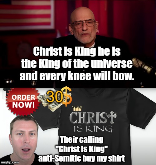 Christ Is King Scam | Christ is King he is the King of the universe and every knee will bow. 30; Their calling "Christ Is King" anti-Semitic buy my shirt | image tagged in mark dice,andrew klavan,daily wire,christ is king,anti-semitism,neo-nazis | made w/ Imgflip meme maker