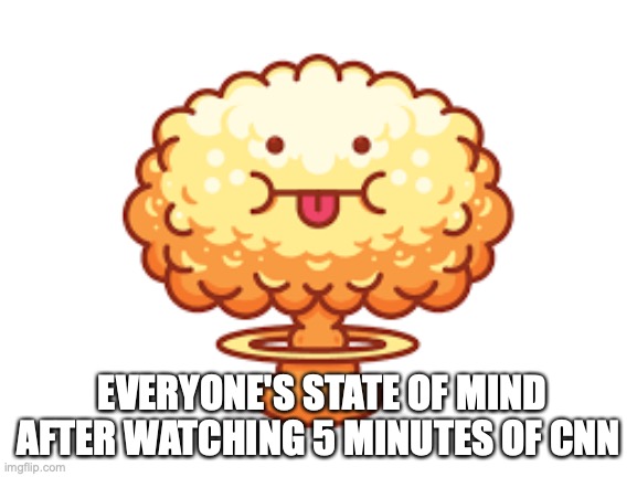 Doomsday funny | EVERYONE'S STATE OF MIND AFTER WATCHING 5 MINUTES OF CNN | image tagged in nuke cloud,news | made w/ Imgflip meme maker