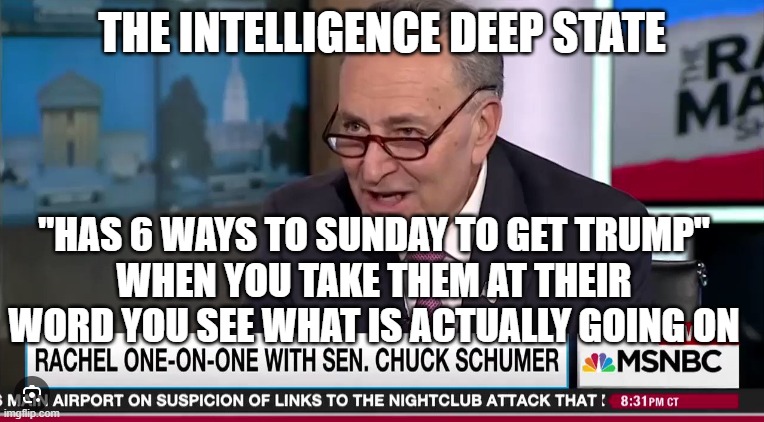 THE INTELLIGENCE DEEP STATE "HAS 6 WAYS TO SUNDAY TO GET TRUMP"
WHEN YOU TAKE THEM AT THEIR WORD YOU SEE WHAT IS ACTUALLY GOING ON | made w/ Imgflip meme maker