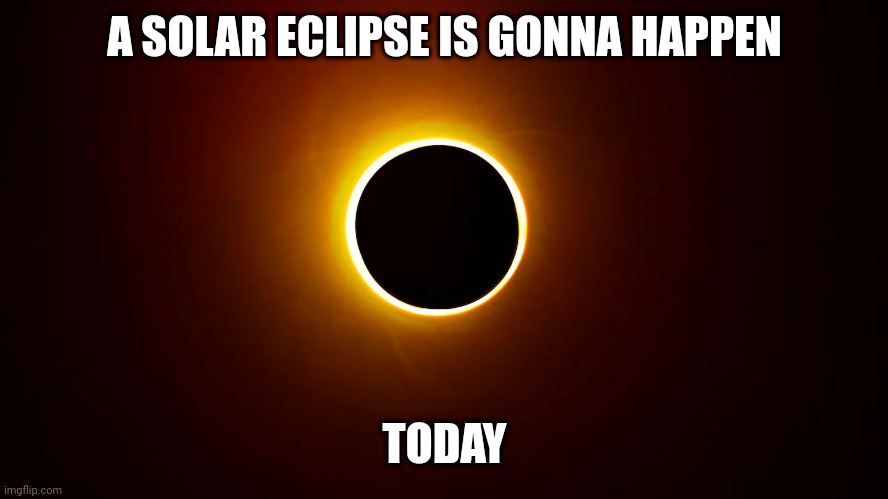 A SOLAR ECLIPSE IS GONNA HAPPEN; TODAY | made w/ Imgflip meme maker