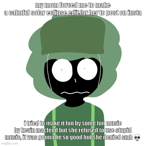 her followers would not give a flying fuck about the music being dumb | my mom forced me to make a calmful solar eclipse edit for her to post on insta; i tried to make it fun by some fun music by kevin macleod but she refused to use stupid music, it was gonna be so good but she denied smh 💀 | image tagged in ermmm what the ben 2 | made w/ Imgflip meme maker