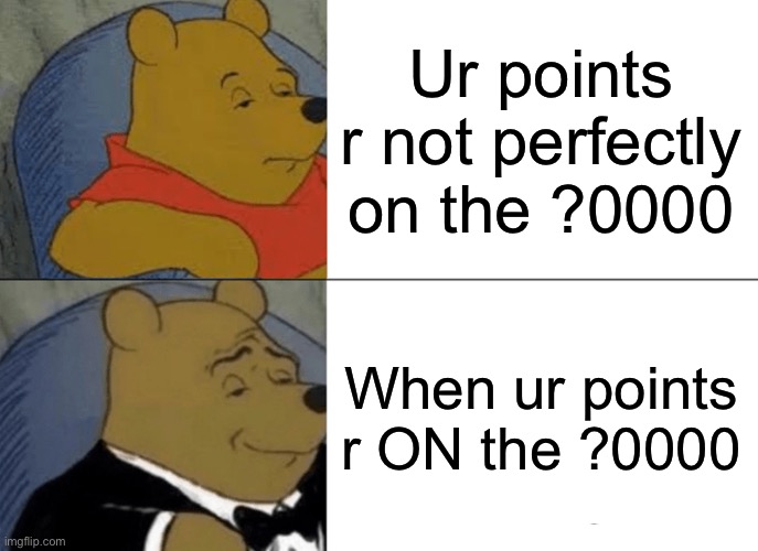 Hell yeah 81K | Ur points r not perfectly on the ?0000; When ur points r ON the ?0000 | image tagged in memes,tuxedo winnie the pooh | made w/ Imgflip meme maker