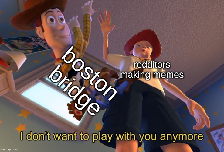 I don't want to play with you anymore | boston bridge; redditors making memes | image tagged in i don't want to play with you anymore | made w/ Imgflip meme maker