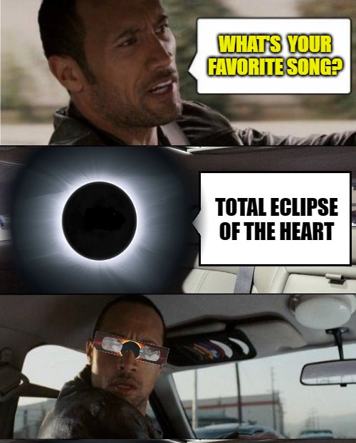 The Rock Driving Eclipse | WHAT'S  YOUR FAVORITE SONG? TOTAL ECLIPSE OF THE HEART | image tagged in meme,the rock driving,solar eclipse,eclipse | made w/ Imgflip meme maker