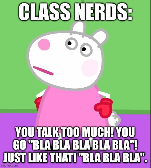 Unamused Suzy Sheep (Peppa Pig) | CLASS NERDS:; YOU TALK TOO MUCH! YOU GO "BLA BLA BLA BLA BLA"! JUST LIKE THAT! "BLA BLA BLA". | image tagged in unamused suzy sheep peppa pig | made w/ Imgflip meme maker