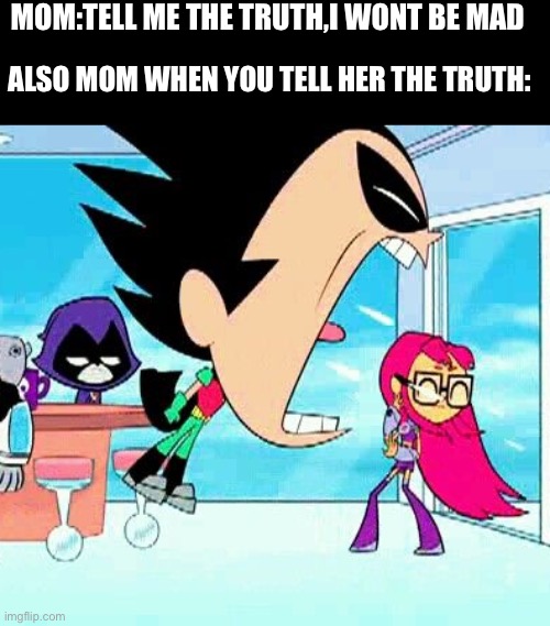 robin yelling at starfire | MOM:TELL ME THE TRUTH,I WONT BE MAD; ALSO MOM WHEN YOU TELL HER THE TRUTH: | image tagged in robin yelling at starfire | made w/ Imgflip meme maker