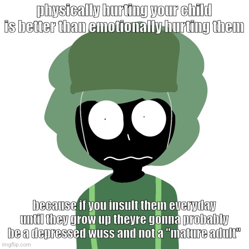 Ermmm....what the ben !! 2 | physically hurting your child is better than emotionally hurting them; because if you insult them everyday until they grow up theyre gonna probably be a depressed wuss and not a "mature adult" | image tagged in ermmm what the ben 2 | made w/ Imgflip meme maker