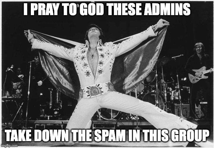 Elvis Prays for no spam | I PRAY TO GOD THESE ADMINS; TAKE DOWN THE SPAM IN THIS GROUP | image tagged in elvis,spam,facebook | made w/ Imgflip meme maker