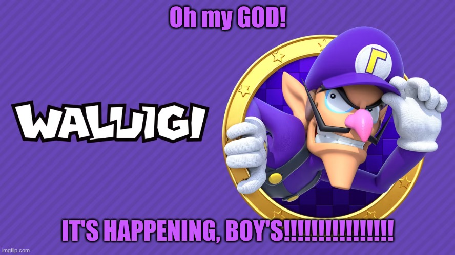 OH MY GOD, YES IT'S FINALLY HAPPENING!!!!!!!!!!!!!!!!!!! | Oh my GOD! IT'S HAPPENING, BOY'S!!!!!!!!!!!!!!!! | image tagged in nintendo,waluigi,gaming | made w/ Imgflip meme maker