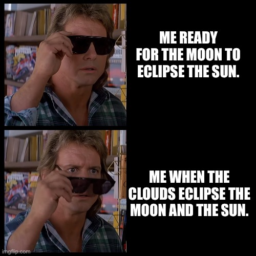 Eclipse | ME READY FOR THE MOON TO ECLIPSE THE SUN. ME WHEN THE CLOUDS ECLIPSE THE MOON AND THE SUN. | image tagged in they live roddy piper sunglasses 2 | made w/ Imgflip meme maker