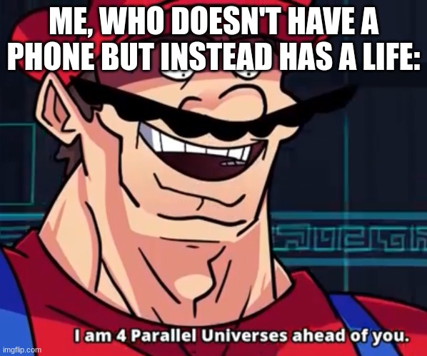 I Am 4 Parallel Universes Ahead Of You | ME, WHO DOESN'T HAVE A PHONE BUT INSTEAD HAS A LIFE: | image tagged in i am 4 parallel universes ahead of you | made w/ Imgflip meme maker