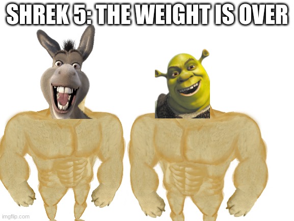 Blank White Template | SHREK 5: THE WEIGHT IS OVER | image tagged in blank white template | made w/ Imgflip meme maker