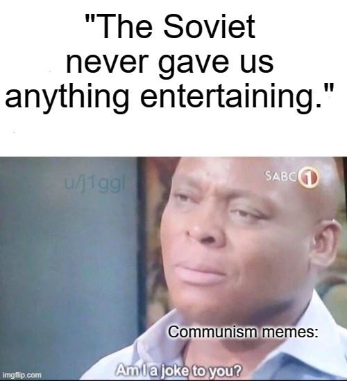 it's not my meme...it's (say it with me) | "The Soviet never gave us anything entertaining."; Communism memes: | image tagged in am i a joke to you,communism,memes,funny,this tag is not important | made w/ Imgflip meme maker