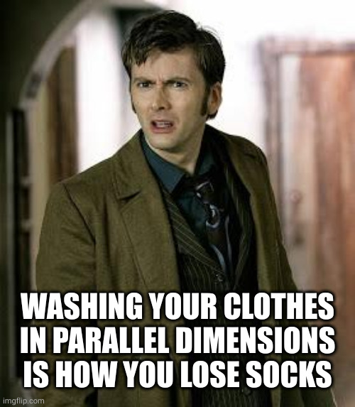 doctor who is confused | WASHING YOUR CLOTHES IN PARALLEL DIMENSIONS IS HOW YOU LOSE SOCKS | image tagged in doctor who is confused | made w/ Imgflip meme maker