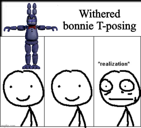 Answer: NOT WITHERED,repaired | Withered bonnie T-posing | image tagged in realization | made w/ Imgflip meme maker