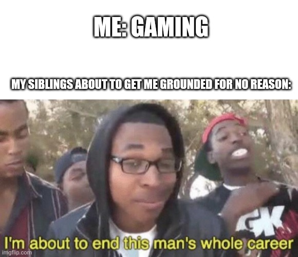 Relatable? | ME: GAMING; MY SIBLINGS ABOUT TO GET ME GROUNDED FOR NO REASON: | image tagged in i m about to end this man s whole career | made w/ Imgflip meme maker