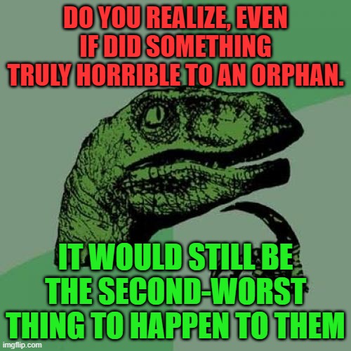 Technoblade inspired meme | DO YOU REALIZE, EVEN IF DID SOMETHING TRULY HORRIBLE TO AN ORPHAN. IT WOULD STILL BE THE SECOND-WORST THING TO HAPPEN TO THEM | image tagged in memes,philosoraptor,orphans,technoblade,funny,these tag mean nothing | made w/ Imgflip meme maker