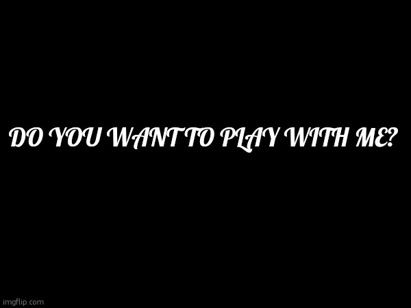 :3 | DO YOU WANT TO PLAY WITH ME? | made w/ Imgflip meme maker