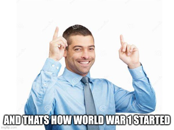 AND THATS HOW WORLD WAR 1 STARTED | image tagged in eeeeeeeeeeeeeeeeeee | made w/ Imgflip meme maker