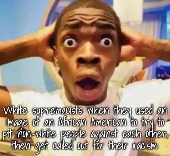 Free Palestine! | White supremacists when they used an
image of an African American to try to
pit non-white people against each other,
then get called out for their racism: | image tagged in shocked black guy grabbing head,deez nuts,politics lol,special kind of stupid,israel,ive committed various war crimes | made w/ Imgflip meme maker
