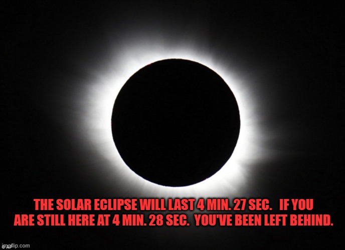 Solar eclipse | THE SOLAR ECLIPSE WILL LAST 4 MIN. 27 SEC.   IF YOU ARE STILL HERE AT 4 MIN. 28 SEC.  YOU'VE BEEN LEFT BEHIND. | image tagged in solar eclipse | made w/ Imgflip meme maker