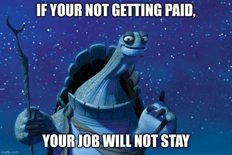 Master Oogway | IF YOUR NOT GETTING PAID, YOUR JOB WILL NOT STAY | image tagged in master oogway | made w/ Imgflip meme maker
