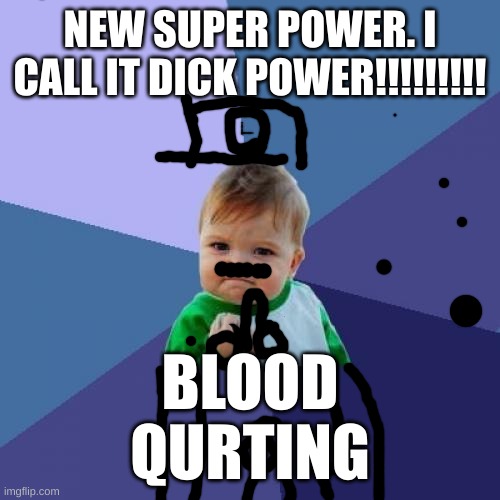 dick | BLOOD QURTING; NEW SUPER POWER. I CALL IT DICK POWER!!!!!!!!! | image tagged in memes,success kid,bruh | made w/ Imgflip meme maker