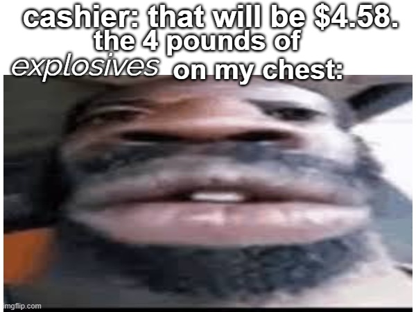 ooga booga | cashier: that will be $4.58. the 4 pounds of                 on my chest:; explosives | image tagged in goofy | made w/ Imgflip meme maker