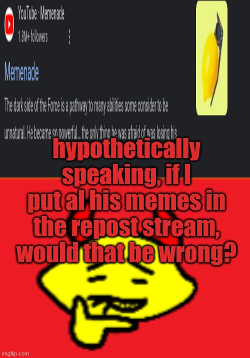 hehhe | hypothetically speaking, if I put al his memes in the repost stream, would that be wrong? | image tagged in hehhe | made w/ Imgflip meme maker