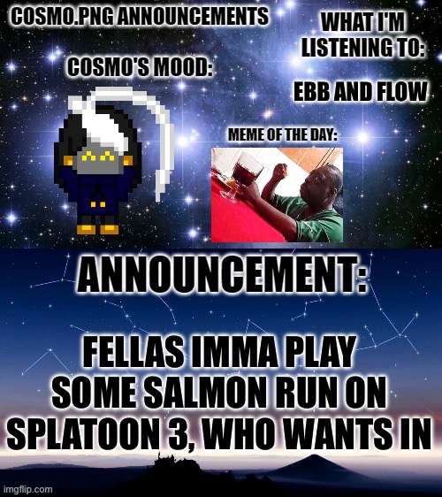 This gon be good | EBB AND FLOW; FELLAS IMMA PLAY SOME SALMON RUN ON SPLATOON 3, WHO WANTS IN | image tagged in cosmo png announcement template | made w/ Imgflip meme maker