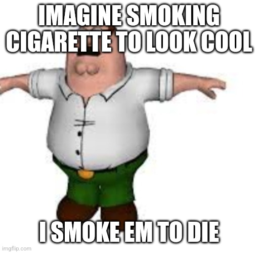 /j I ain't even 18 | IMAGINE SMOKING CIGARETTE TO LOOK COOL; I SMOKE EM TO DIE | image tagged in peter griffin t pose | made w/ Imgflip meme maker